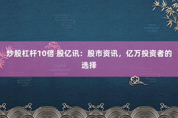 炒股杠杆10倍 股亿讯：股市资讯，亿万投资者的选择