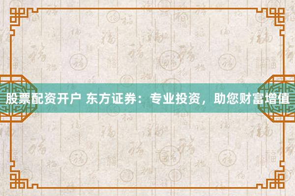 股票配资开户 东方证券：专业投资，助您财富增值