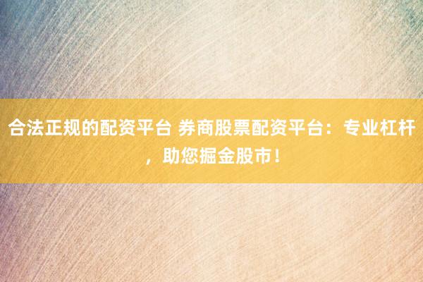 合法正规的配资平台 券商股票配资平台：专业杠杆，助您掘金股市！