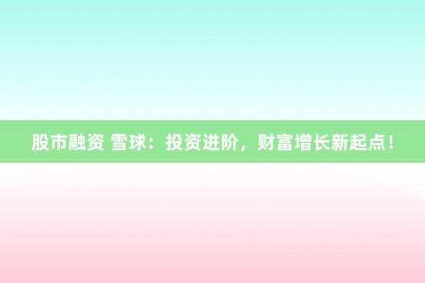 股市融资 雪球：投资进阶，财富增长新起点！