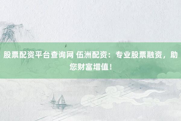 股票配资平台查询网 伍洲配资：专业股票融资，助您财富增值！