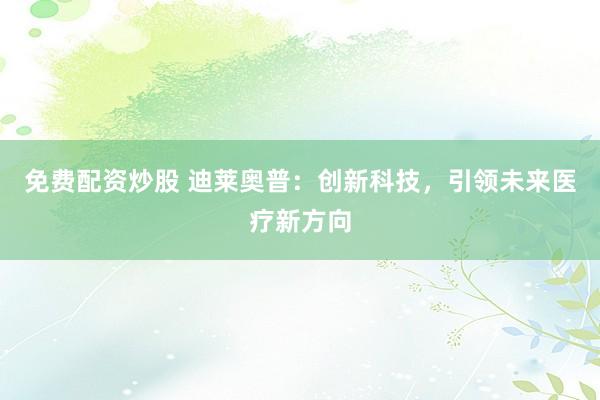 免费配资炒股 迪莱奥普：创新科技，引领未来医疗新方向