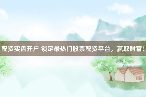 配资实盘开户 锁定最热门股票配资平台，赢取财富！