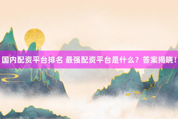 国内配资平台排名 最强配资平台是什么？答案揭晓！