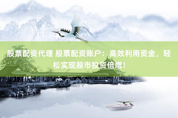 股票配资代理 股票配资账户：高效利用资金，轻松实现股市投资倍增！