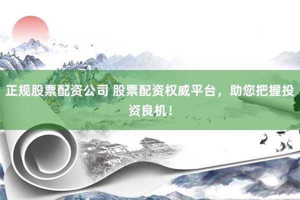 正规股票配资公司 股票配资权威平台，助您把握投资良机！