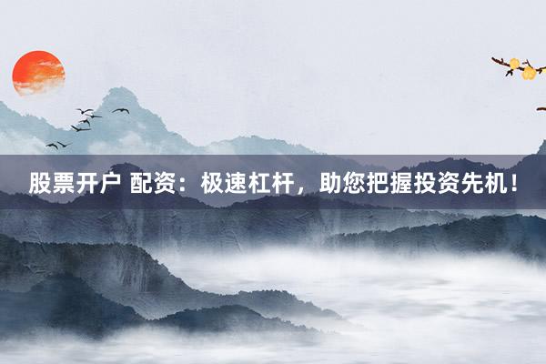 股票开户 配资：极速杠杆，助您把握投资先机！