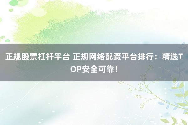 正规股票杠杆平台 正规网络配资平台排行：精选TOP安全可靠！