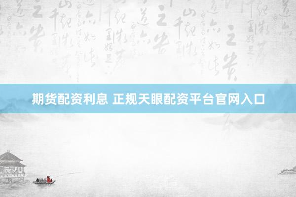 期货配资利息 正规天眼配资平台官网入口