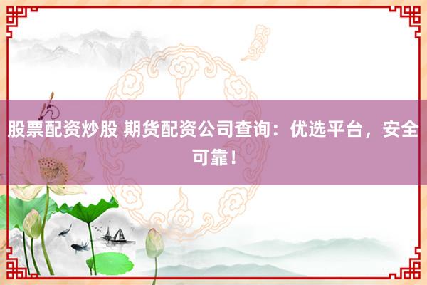 股票配资炒股 期货配资公司查询：优选平台，安全可靠！