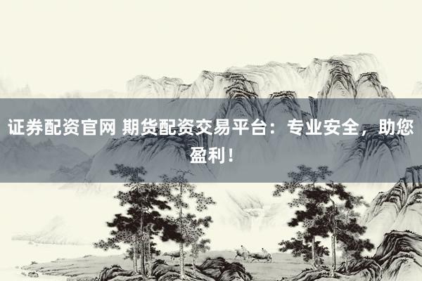 证券配资官网 期货配资交易平台：专业安全，助您盈利！