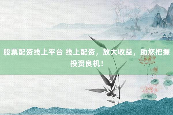 股票配资线上平台 线上配资,放大收益,助您把握投资良机!