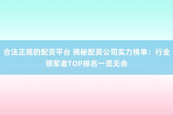 合法正规的配资平台 揭秘配资公司实力榜单：行业领军者TOP排名一览无余