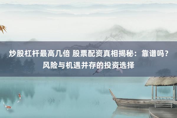 炒股杠杆最高几倍 股票配资真相揭秘：靠谱吗？风险与机遇并存的投资选择