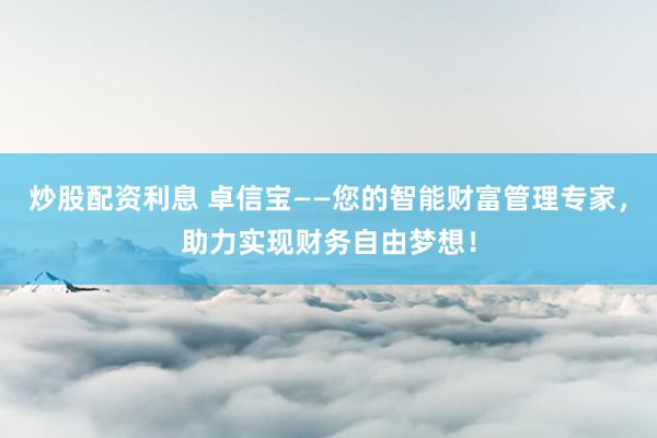 炒股配资利息 卓信宝——您的智能财富管理专家,助力实现财务自由梦想!