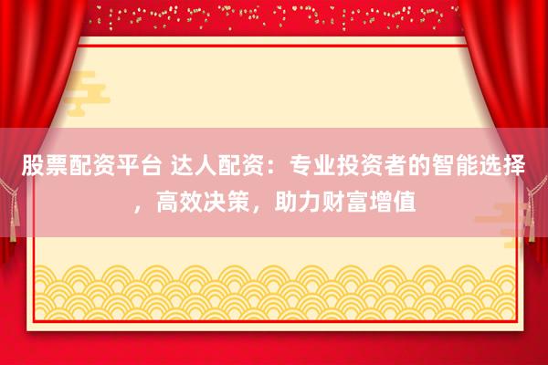 股票配资平台 达人配资:专业投资者的智能选择,高效决策,助力财富增值